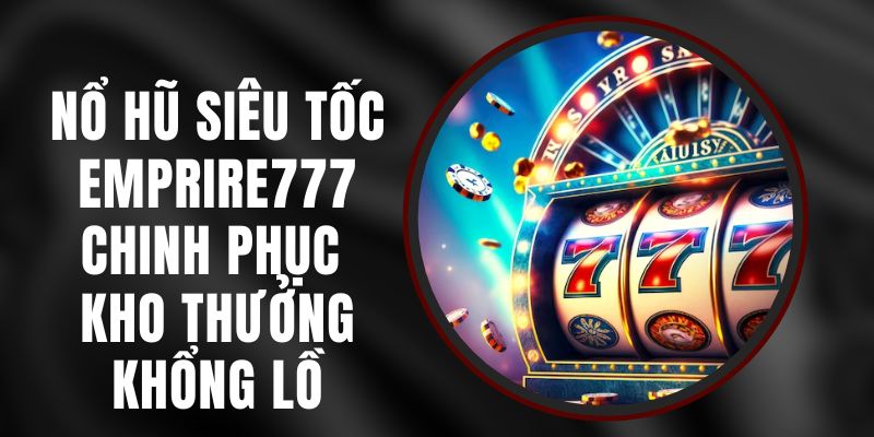 Nổ Hũ Siêu Tốc Emprire777: Chinh Phục Kho Thưởng Khổng Lồ