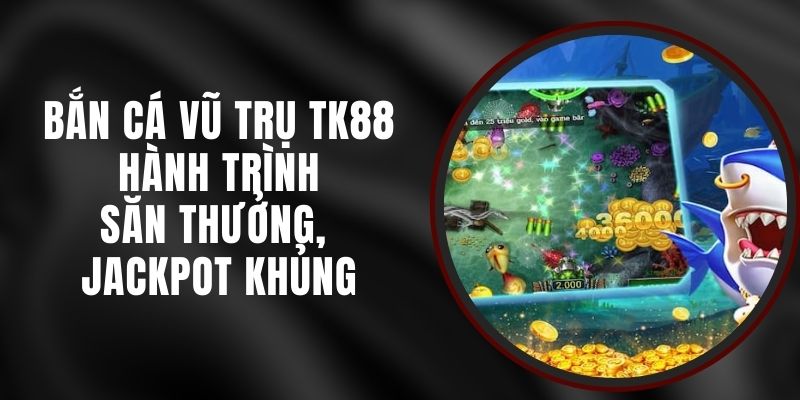 Bắn Cá Vũ Trụ TK88 - Hành Trình Săn Thưởng, Jackpot Khủng