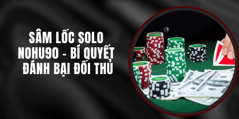 Sâm Lốc Solo Nohu90 - Bí Quyết Đánh Bại Đối Thủ